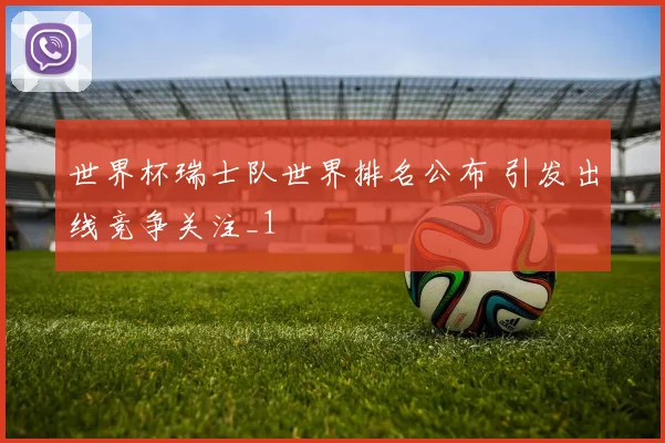世界杯瑞士队世界排名公布 引发出线竞争关注_1