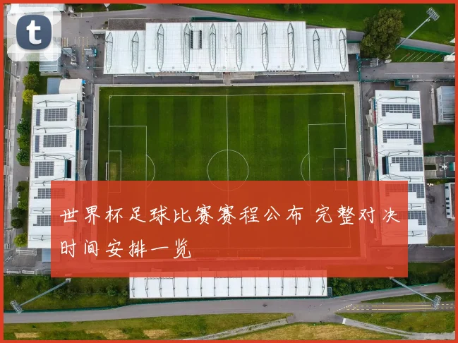世界杯足球比赛赛程公布 完整对决时间安排一览