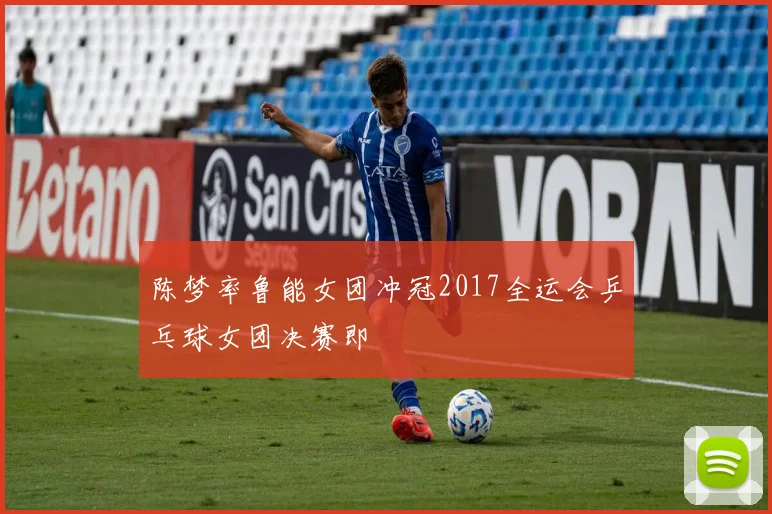 陈梦率鲁能女团冲冠2017全运会乒乓球女团决赛即