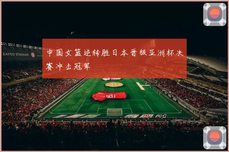 中国女篮逆转胜日本晋级亚洲杯决赛冲击冠军