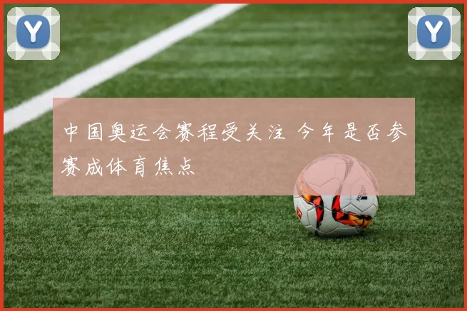 中国奥运会赛程受关注 今年是否参赛成体育焦点