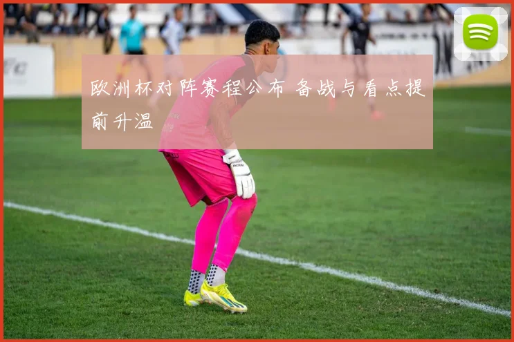 欧洲杯对阵赛程公布 备战与看点提前升温
