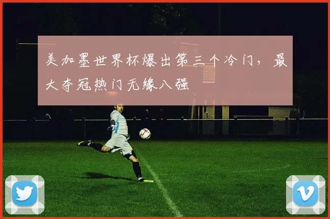 美加墨世界杯爆出第三个冷门，最大夺冠热门无缘八强
