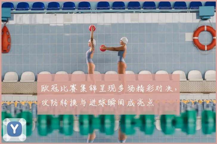 欧冠比赛集锦呈现多场精彩对决，攻防转换与进球瞬间成亮点