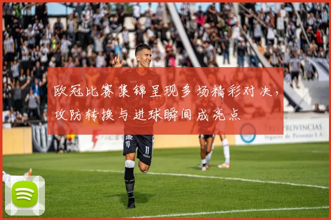 欧冠比赛集锦呈现多场精彩对决,攻防转换与进球瞬间成亮点