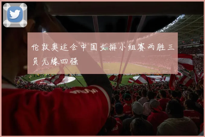 伦敦奥运会中国女排小组赛两胜三负无缘四强