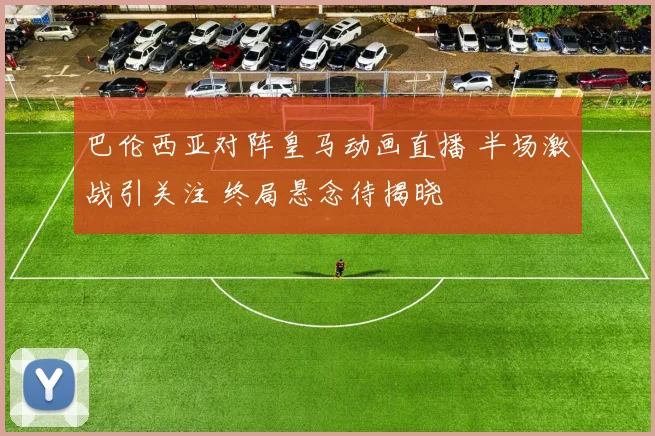 巴伦西亚对阵皇马动画直播 半场激战引关注 终局悬念待揭晓