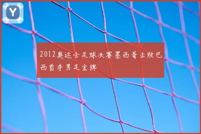 2012奥运会足球决赛墨西哥击败巴西首夺男足金牌