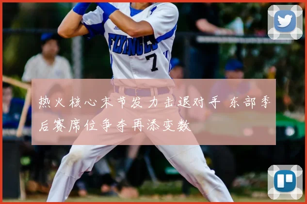 热火核心末节发力击退对手 东部季后赛席位争夺再添变数