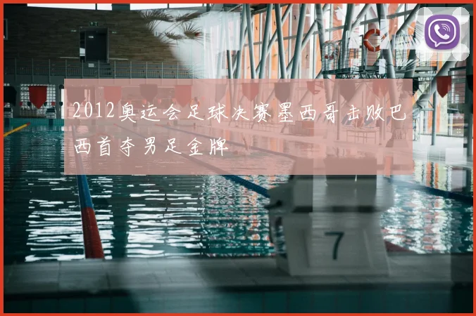 2012奥运会足球决赛墨西哥击败巴西首夺男足金牌