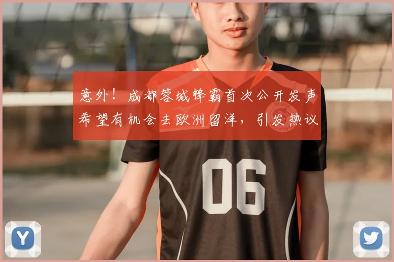 意外!成都蓉城锋霸首次公开发声希望有机会去欧洲留洋,引发热议