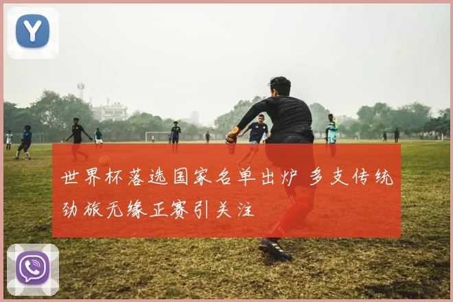 世界杯落选国家名单出炉 多支传统劲旅无缘正赛引关注