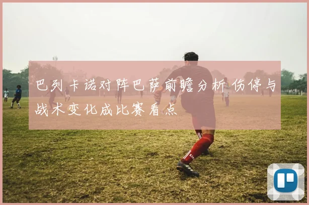 巴列卡诺对阵巴萨前瞻分析 伤停与战术变化成比赛看点
