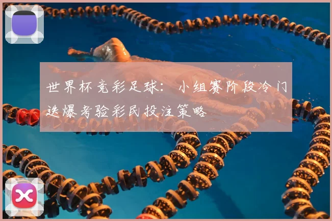 世界杯竞彩足球:小组赛阶段冷门迭爆考验彩民投注策略
