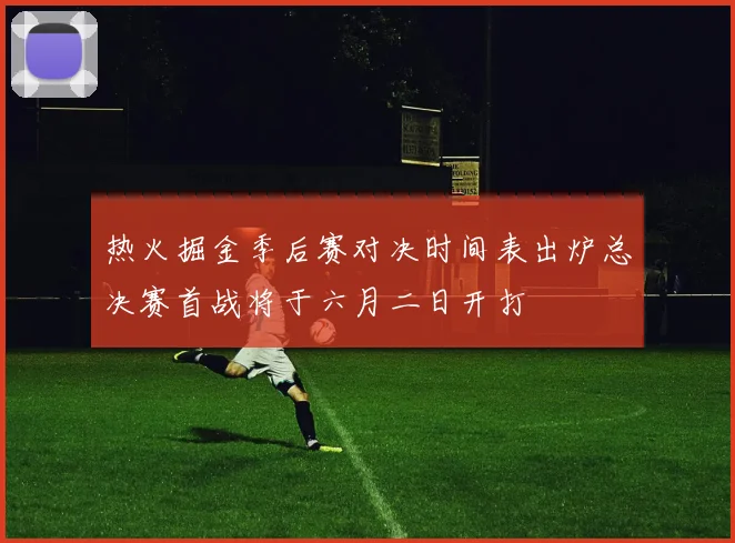 热火掘金季后赛对决时间表出炉总决赛首战将于六月二日开打