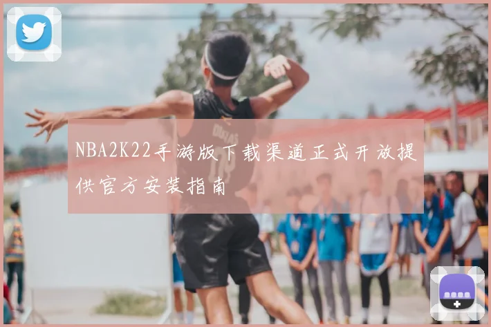 NBA2K22手游版下载渠道正式开放提供官方安装指南