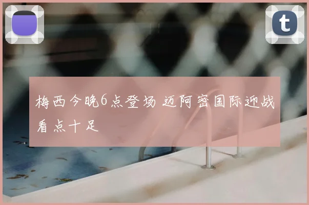 梅西今晚6点登场 迈阿密国际迎战看点十足