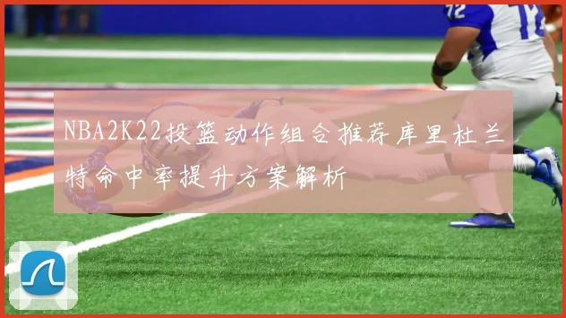 NBA2K22投篮动作组合推荐库里杜兰特命中率提升方案解析