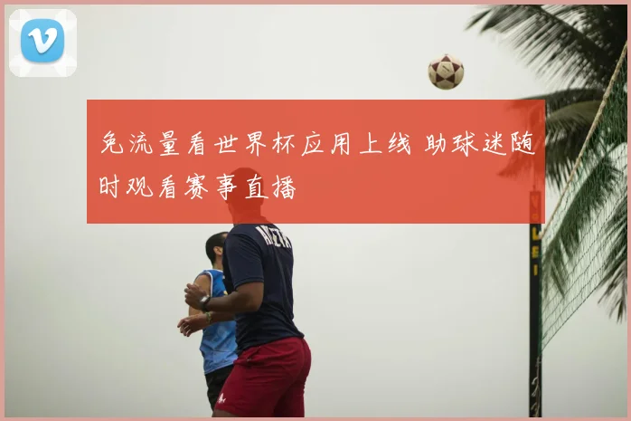 免流量看世界杯应用上线 助球迷随时观看赛事直播