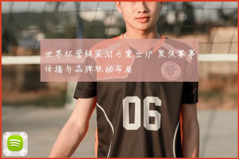 世界杯营销策划方案出炉 聚焦赛事传播与品牌联动布局