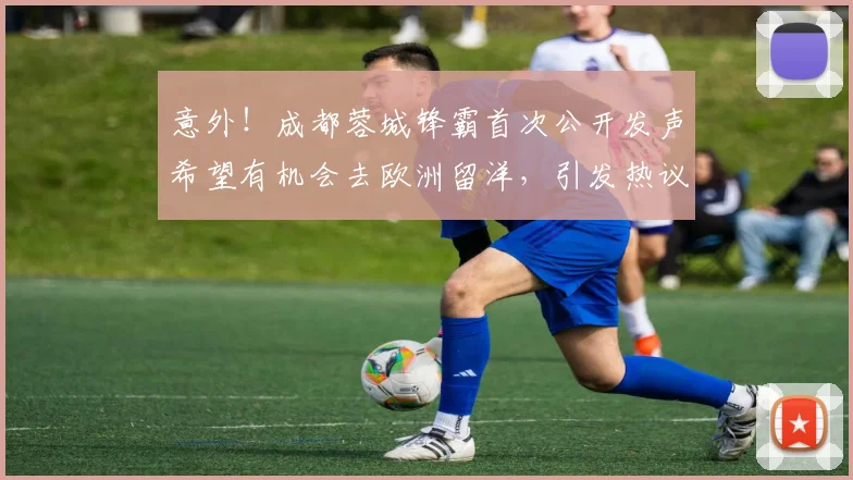 意外！成都蓉城锋霸首次公开发声希望有机会去欧洲留洋，引发热议