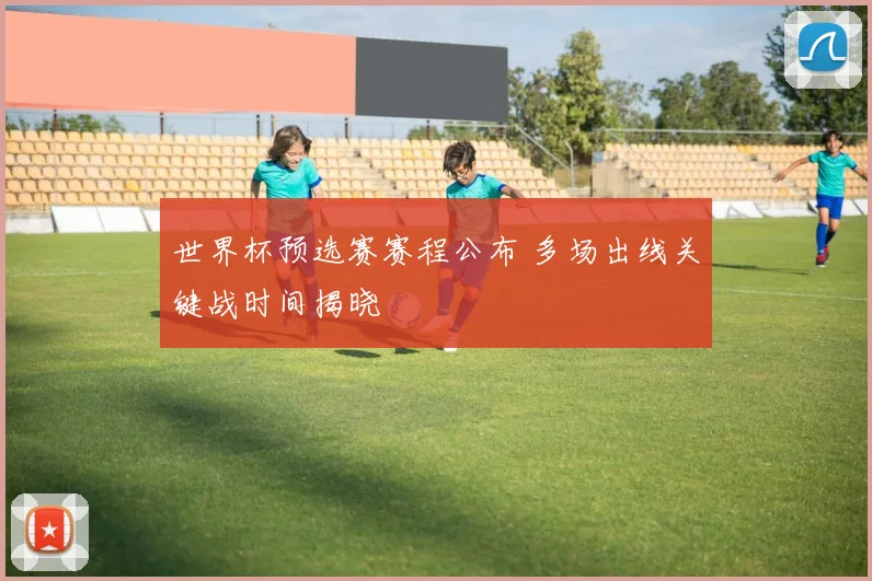 世界杯预选赛赛程公布 多场出线关键战时间揭晓