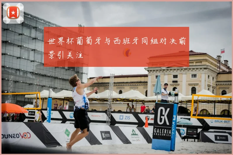世界杯葡萄牙与西班牙同组对决前景引关注