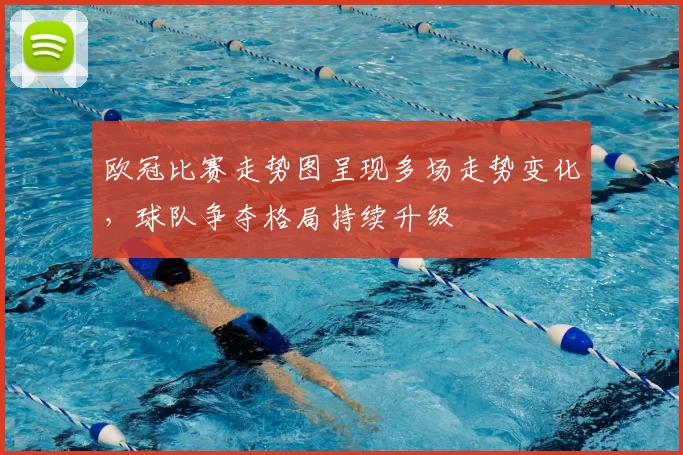 欧冠比赛走势图呈现多场走势变化，球队争夺格局持续升级