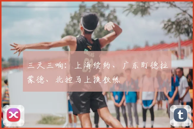 三天三响:上海续约、广东盯德拉蒙德、北控马上换教练