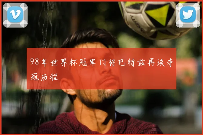 98年世界杯冠军门将巴特兹再谈夺冠历程