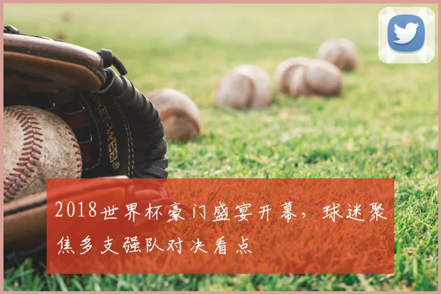 2018世界杯豪门盛宴开幕，球迷聚焦多支强队对决看点
