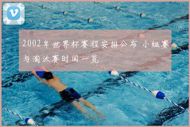 2002年世界杯赛程安排公布 小组赛与淘汰赛时间一览