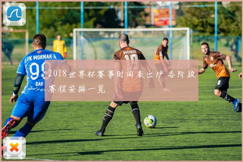 2018世界杯赛事时间表出炉 各阶段赛程安排一览