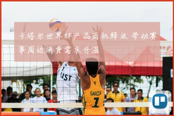 卡塔尔世界杯产品商机释放 带动赛事周边消费需求升温