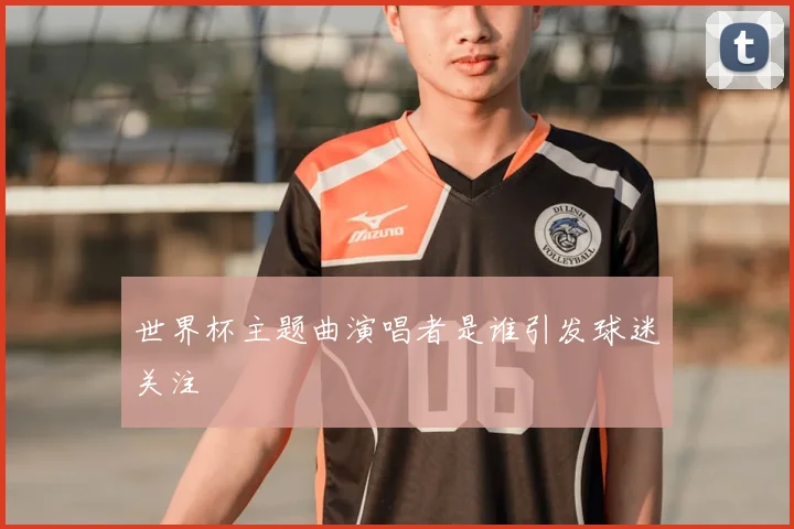 世界杯主题曲演唱者是谁引发球迷关注