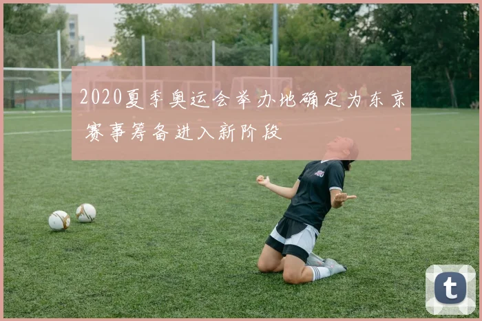 2020夏季奥运会举办地确定为东京 赛事筹备进入新阶段