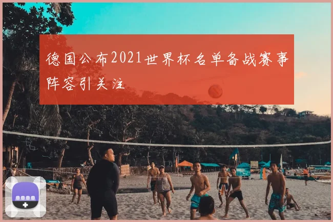 德国公布2021世界杯名单备战赛事阵容引关注